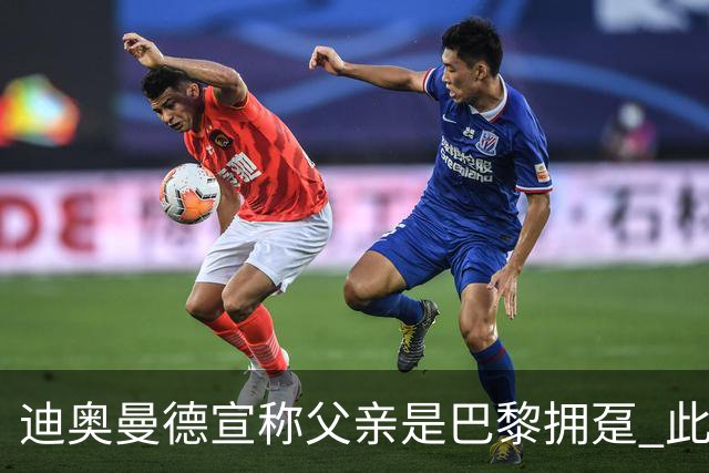 迪奥曼德宣称父亲是巴黎拥趸 此前多次说是利物浦死忠